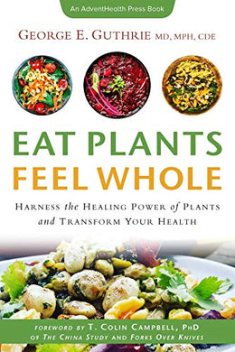 Eat Plants Feel Whole: Harness the Healing Power of Plants and Transform Your Health by George Guthrie MD, MPH, CDE