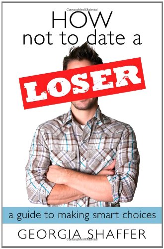 How Not To Date A Loser: A Guide To Making Smart Choices By Georgia Shaffer