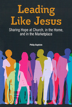 Leading Like Jesus: Sharing Hope At Church, In The Home, And In The Marketplace By Philip Baptiste