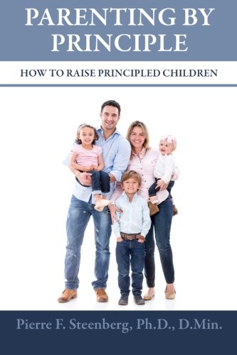 PARENTING BY PRINCIPLE (How to Raise Principled Children) - (By Pierre F. Steenberg, Ph.D., D.Min.)