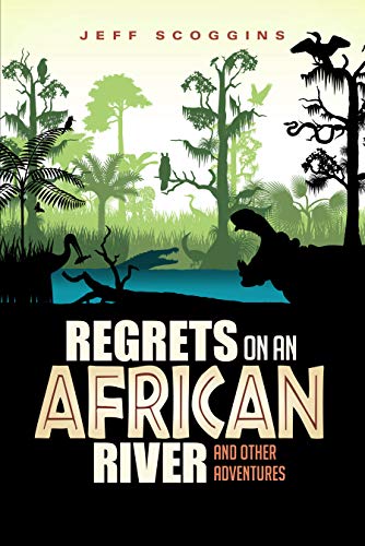 Regrets On An African River: And Other Adventures By Jeff Scoggins